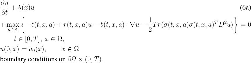 ∂u-
∂t + λ (x)u                                                                   (6a)
      {                                         1                           }
+ max   - ℓ(t,x, a) + r (t,x, a)u - b(t,x, a) ⋅ ∇u --Tr(σ (t,x, a)σ(t,x,a)TD2u )   = 0
  a∈A                                           2
    t ∈ [0, T], x ∈ Ω,
u(0,x) = u (x),     x ∈ Ω
          0
boundary conditions on ∂Ω ×  (0,T ).
\relax \special {t4ht=